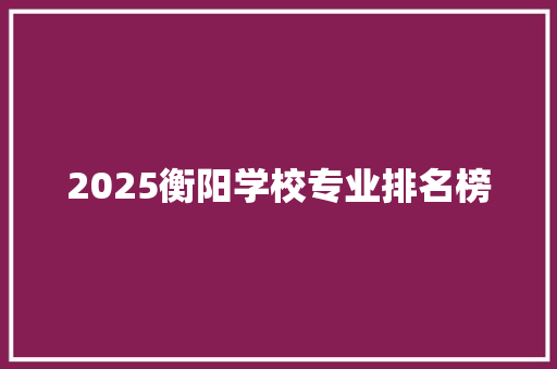 2025衡阳学校专业排名榜