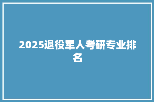 2025退役军人考研专业排名