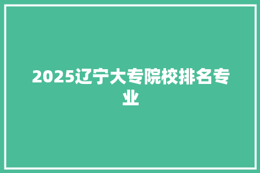 2025辽宁大专院校排名专业