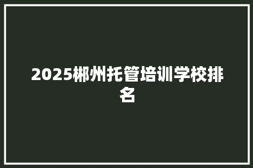 2025郴州托管培训学校排名