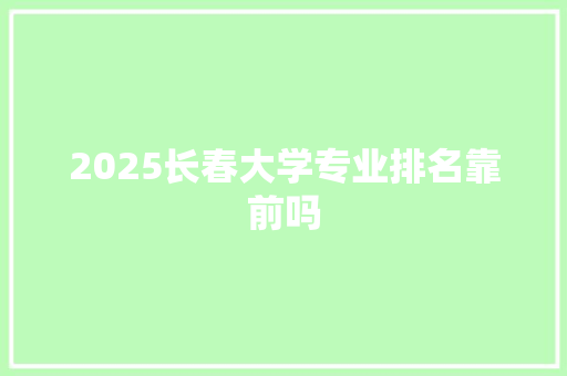 2025长春大学专业排名靠前吗