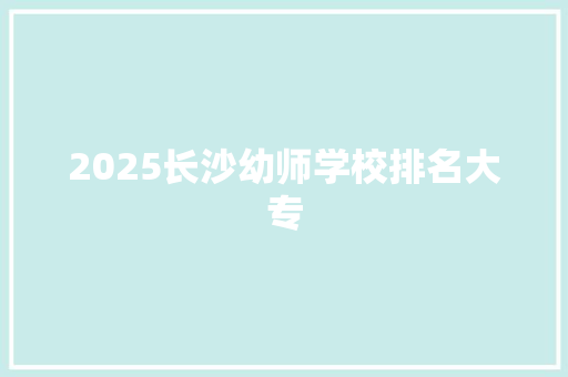 2025长沙幼师学校排名大专