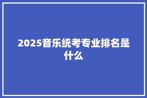 2025音乐统考专业排名是什么