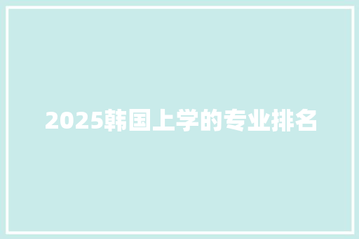 2025韩国上学的专业排名