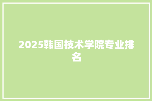 2025韩国技术学院专业排名
