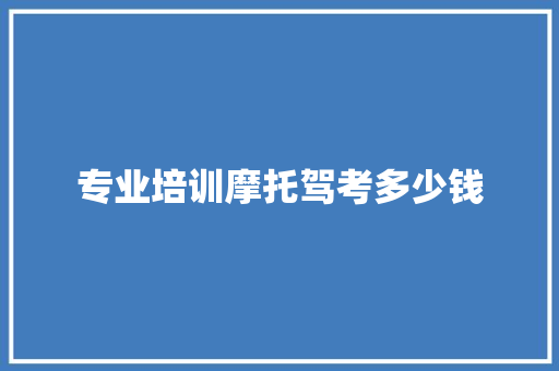 专业培训摩托驾考多少钱
