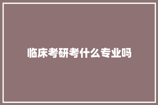 临床考研考什么专业吗