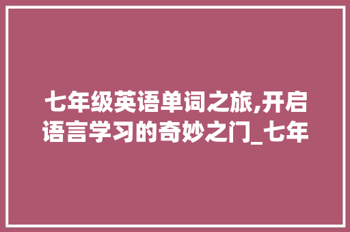 七年级英语单词之旅,开启语言学习的奇妙之门_七年级英语单词电子版