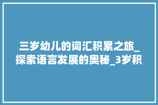 三岁幼儿的词汇积累之旅_探索语言发展的奥秘_3岁积累词汇书