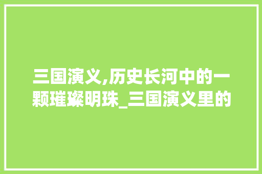 三国演义,历史长河中的一颗璀璨明珠_三国演义里的词汇积累