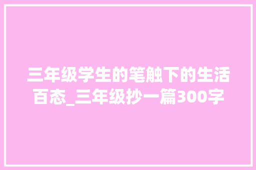 三年级学生的笔触下的生活百态_三年级抄一篇300字的作文