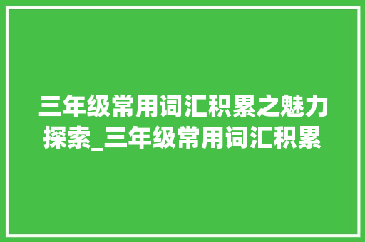 三年级常用词汇积累之魅力探索_三年级常用词汇积累