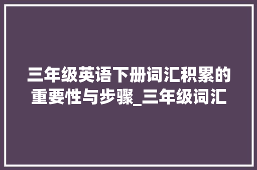三年级英语下册词汇积累的重要性与步骤_三年级词汇积累英语下册
