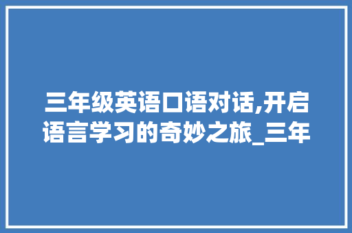 三年级英语口语对话,开启语言学习的奇妙之旅_三年级上册英语口语对话