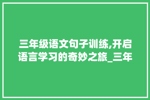 三年级语文句子训练,开启语言学习的奇妙之旅_三年级语文上册句子训练及答案