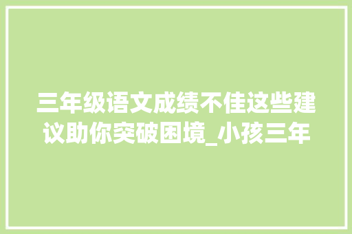 三年级语文成绩不佳这些建议助你突破困境_小孩三年级语文特别差怎么办