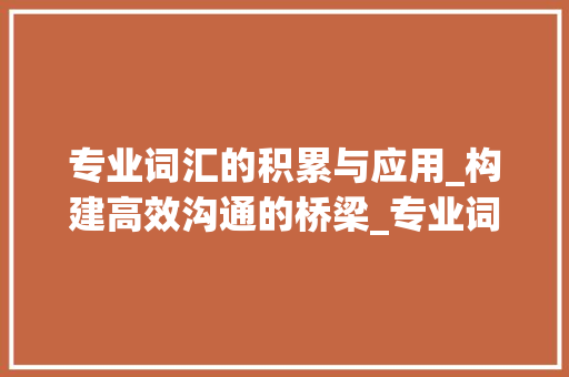 专业词汇的积累与应用_构建高效沟通的桥梁_专业词汇怎么积累