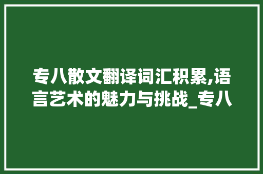 专八散文翻译词汇积累,语言艺术的魅力与挑战_专八散文翻译词汇积累