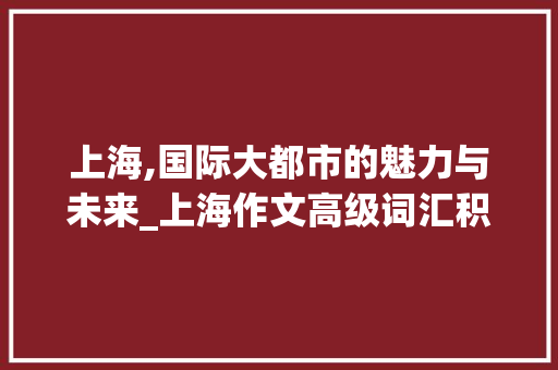 上海,国际大都市的魅力与未来_上海作文高级词汇积累