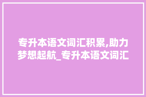 专升本语文词汇积累,助力梦想起航_专升本语文词汇积累