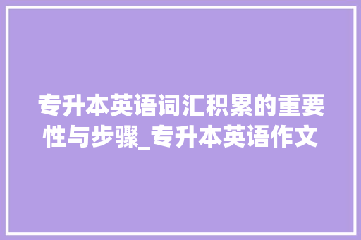 专升本英语词汇积累的重要性与步骤_专升本英语作文词汇积累