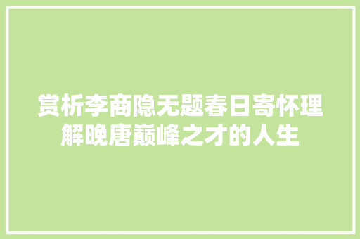 赏析李商隐无题春日寄怀理解晚唐巅峰之才的人生