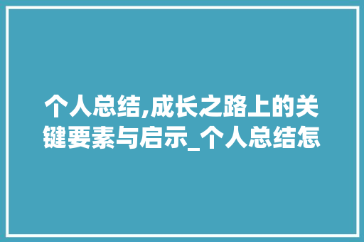 个人总结,成长之路上的关键要素与启示_个人总结怎么写