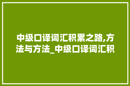 中级口译词汇积累之路,方法与方法_中级口译词汇积累方法