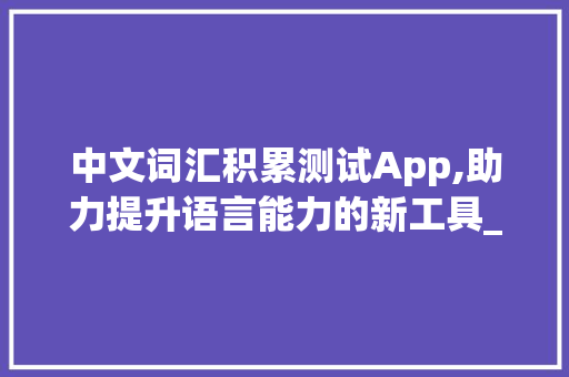 中文词汇积累测试App,助力提升语言能力的新工具_中文词汇积累测试app