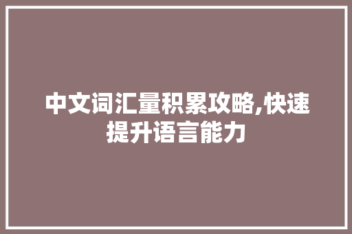 中文词汇量积累攻略,快速提升语言能力，迈向更广阔的阅读世界_中文词汇量怎么积累最快