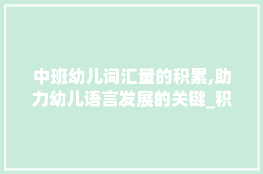 中班幼儿词汇量的积累,助力幼儿语言发展的关键_积累中班幼儿词汇量