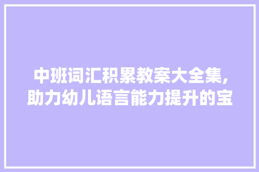 中班词汇积累教案大全集,助力幼儿语言能力提升的宝贵指南_中班词汇积累教案大全集