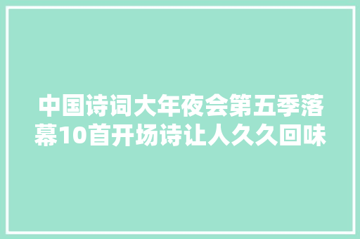 中国诗词大年夜会第五季落幕10首开场诗让人久久回味