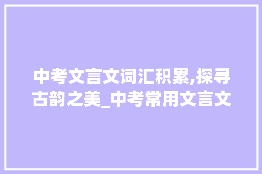 中考文言文词汇积累,探寻古韵之美_中考常用文言文词汇积累