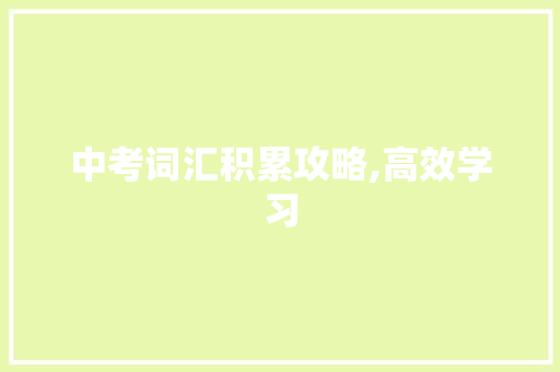 中考词汇积累攻略,高效学习，轻松应对_中考词汇怎么积累最快