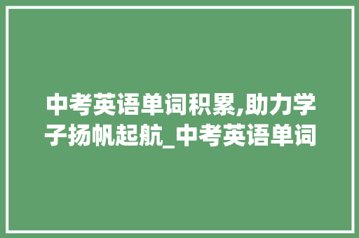 中考英语单词积累,助力学子扬帆起航_中考英语单词词汇积累表