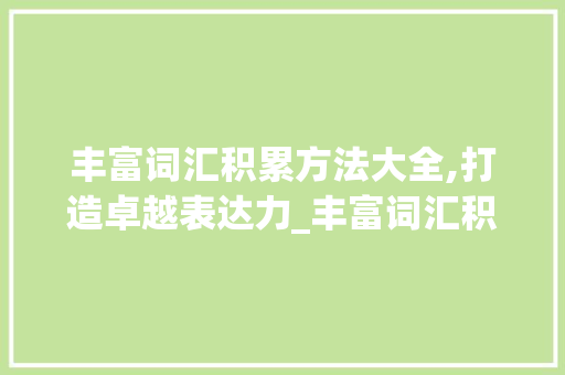 丰富词汇积累方法大全,打造卓越表达力_丰富词汇积累方法大全