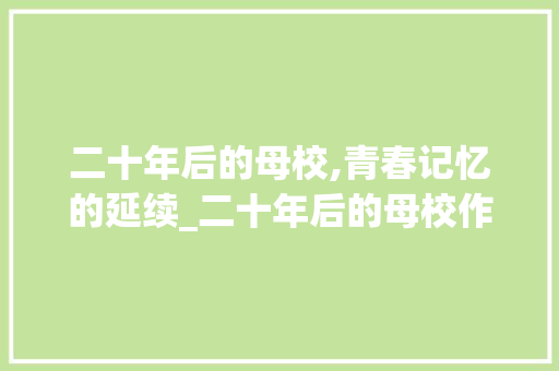 二十年后的母校,青春记忆的延续_二十年后的母校作文400字左右