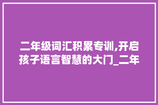 二年级词汇积累专训,开启孩子语言智慧的大门_二年级词汇积累专训总结