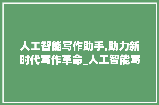 人工智能写作助手,助力新时代写作革命_人工智能写作助手