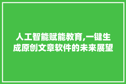 人工智能赋能教育,一键生成原创文章软件的未来展望_一键生成原创文章软件