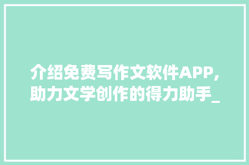 介绍免费写作文软件APP,助力文学创作的得力助手_免费写作文软件app