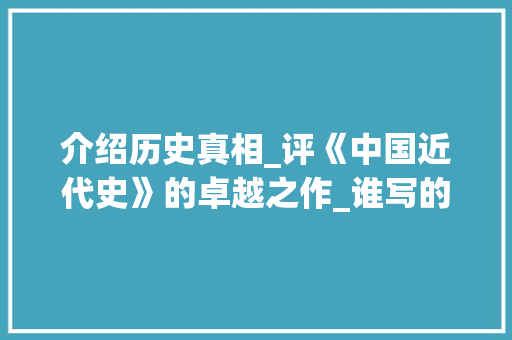 介绍历史真相_评《中国近代史》的卓越之作_谁写的中国近代史比较好
