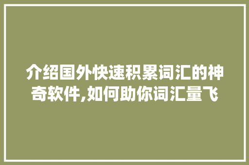 介绍国外快速积累词汇的神奇软件,如何助你词汇量飞跃_国外快速积累词汇的软件