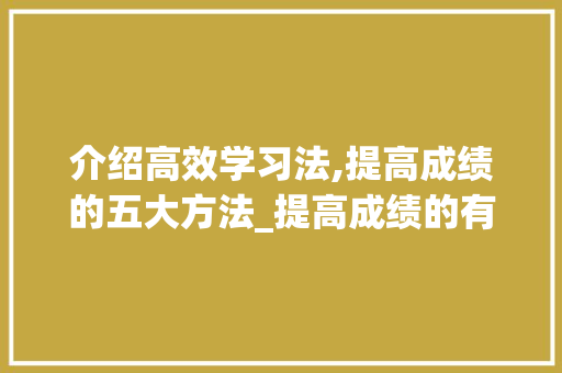 介绍高效学习法,提高成绩的五大方法_提高成绩的有效方法