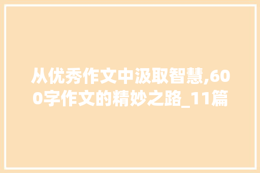 从优秀作文中汲取智慧,600字作文的精妙之路_11篇优秀作文600字