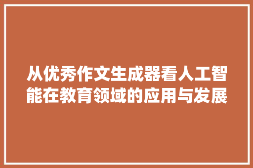 从优秀作文生成器看人工智能在教育领域的应用与发展_优秀作文生成器