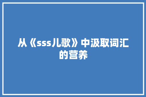 从《sss儿歌》中汲取词汇的营养，助力儿童语言能力提升_sss儿歌下来可以积累多少词汇
