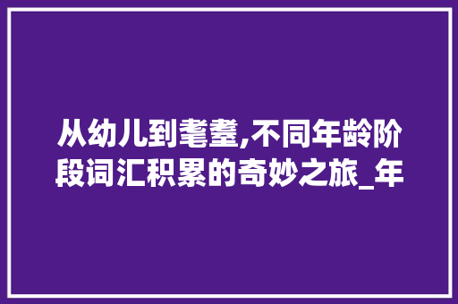 从幼儿到耄耋,不同年龄阶段词汇积累的奇妙之旅_年龄阶段词汇积累个数