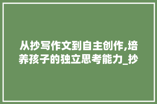 从抄写作文到自主创作,培养孩子的独立思考能力_抄写一篇的作文